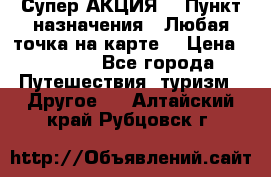 Супер АКЦИЯ! › Пункт назначения ­ Любая точка на карте! › Цена ­ 5 000 - Все города Путешествия, туризм » Другое   . Алтайский край,Рубцовск г.